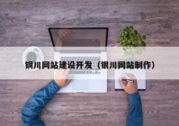 铜川网站建设开发（银川网站制作）