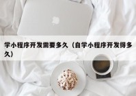 学小程序开发需要多久（自学小程序开发得多久）