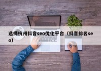 选择杭州抖音seo优化平台（抖音排名seo）