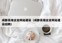 成都高端企业网站建设（成都高端企业网站建设招聘）
