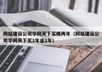 网站建设公司华网天下买赠两年（网站建设公司华网天下买2年送2年）