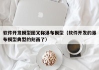 软件开发模型图又称瀑布模型（软件开发的瀑布模型典型的刻画了）