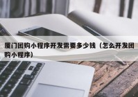 厦门团购小程序开发需要多少钱（怎么开发团购小程序）