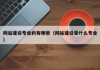 网站建设专业的有哪些（网站建设是什么专业）