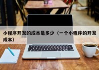 小程序开发的成本是多少（一个小程序的开发成本）