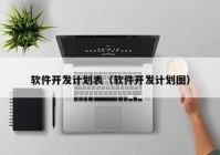软件开发计划表（软件开发计划图）