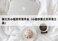 第三方小程序开发平台（小程序第三方开发工具）