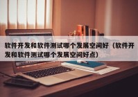 软件开发和软件测试哪个发展空间好（软件开发和软件测试哪个发展空间好点）
