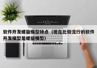 软件开发螺旋模型特点（现在比较流行的软件开发模型是螺旋模型）