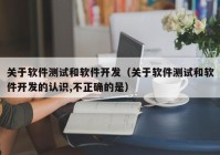 关于软件测试和软件开发（关于软件测试和软件开发的认识,不正确的是）