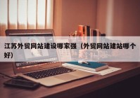 江苏外贸网站建设哪家强（外贸网站建站哪个好）
