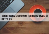 成都网站建设公司有哪些（成都网站建设公司哪个专业）