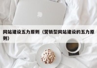 网站建设五力原则（营销型网站建设的五力原则）