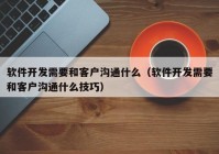 软件开发需要和客户沟通什么（软件开发需要和客户沟通什么技巧）